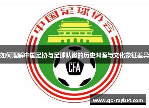 如何理解中国足协与足球队徽的历史渊源与文化象征差异