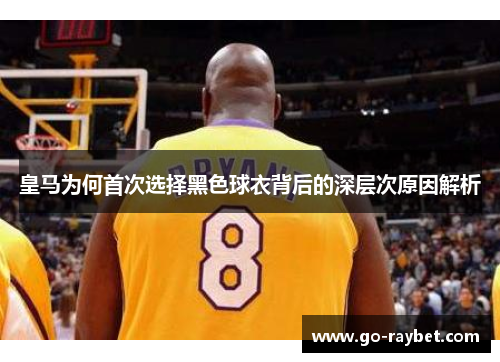 皇马为何首次选择黑色球衣背后的深层次原因解析