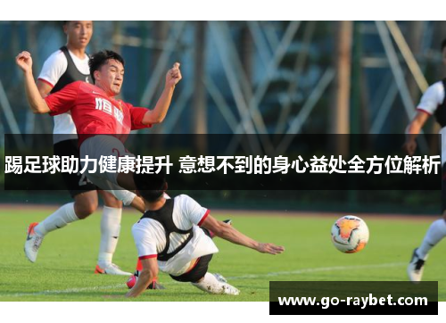 踢足球助力健康提升 意想不到的身心益处全方位解析