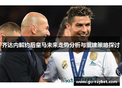 齐达内解约后皇马未来走势分析与重建策略探讨