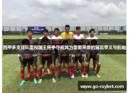 西甲多支球队重视国王杯争夺视其为重要荣誉的背后意义与影响