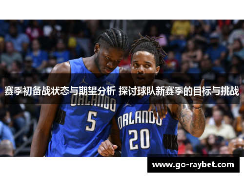 赛季初备战状态与期望分析 探讨球队新赛季的目标与挑战