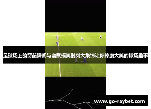 足球场上的奇葩瞬间与幽默搞笑时刻大集锦让你捧腹大笑的球场趣事