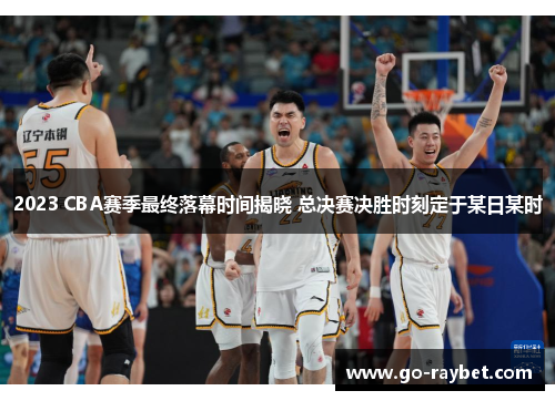 2023 CBA赛季最终落幕时间揭晓 总决赛决胜时刻定于某日某时 2023 CBA赛季最终落幕时间揭晓 总决赛决胜时刻定于某日某时