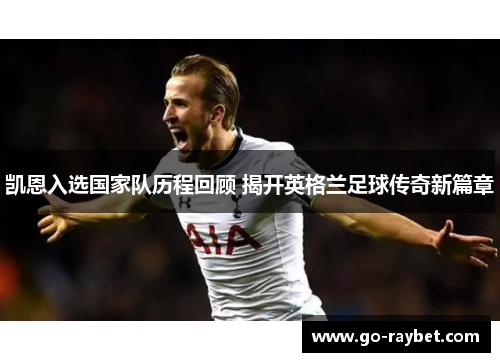 凯恩入选国家队历程回顾 揭开英格兰足球传奇新篇章