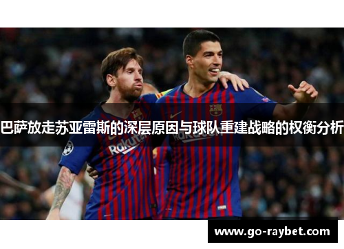 巴萨放走苏亚雷斯的深层原因与球队重建战略的权衡分析 巴萨放走苏亚雷斯的深层原因与球队重建战略的权衡分析