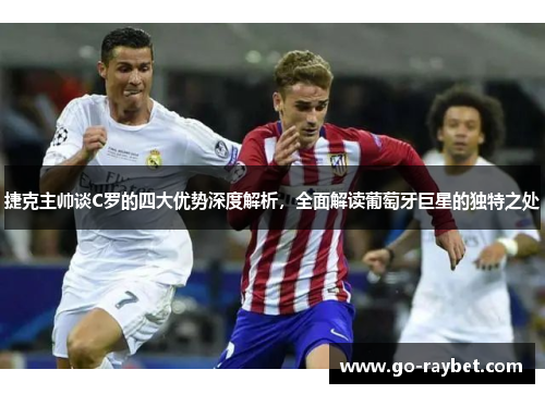 捷克主帅谈C罗的四大优势深度解析，全面解读葡萄牙巨星的独特之处