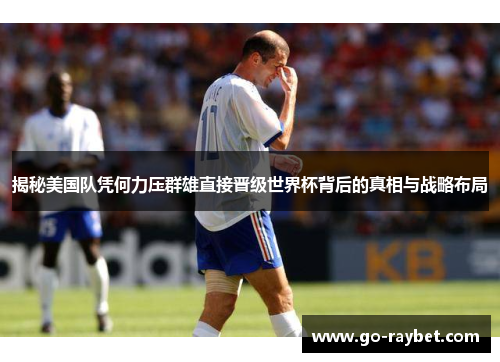 揭秘美国队凭何力压群雄直接晋级世界杯背后的真相与战略布局