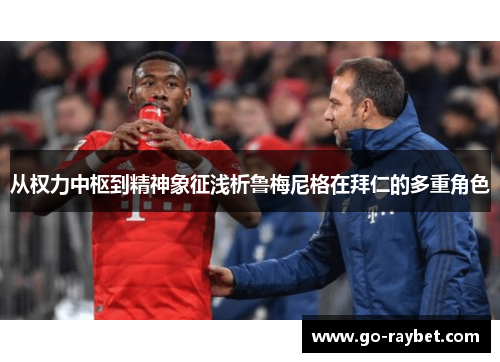 从权力中枢到精神象征浅析鲁梅尼格在拜仁的多重角色