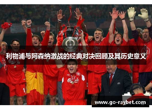 利物浦与阿森纳激战的经典对决回顾及其历史意义