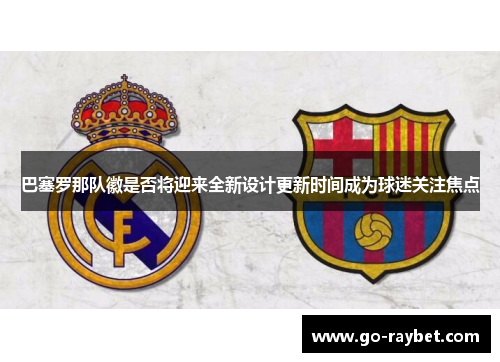 巴塞罗那队徽是否将迎来全新设计更新时间成为球迷关注焦点