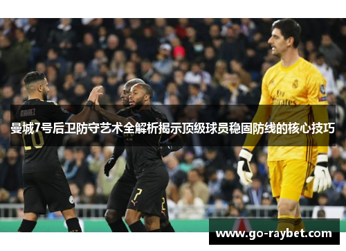 曼城7号后卫防守艺术全解析揭示顶级球员稳固防线的核心技巧