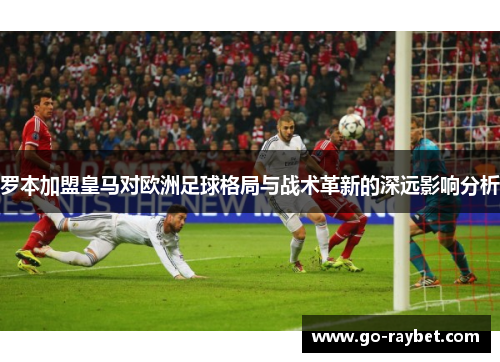 罗本加盟皇马对欧洲足球格局与战术革新的深远影响分析