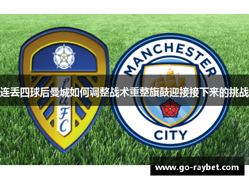 连丢四球后曼城如何调整战术重整旗鼓迎接接下来的挑战